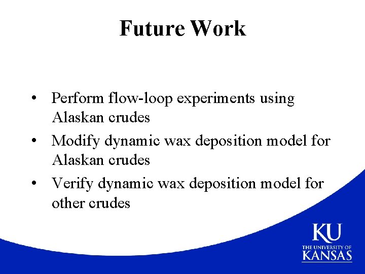 Future Work • Perform flow-loop experiments using Alaskan crudes • Modify dynamic wax deposition