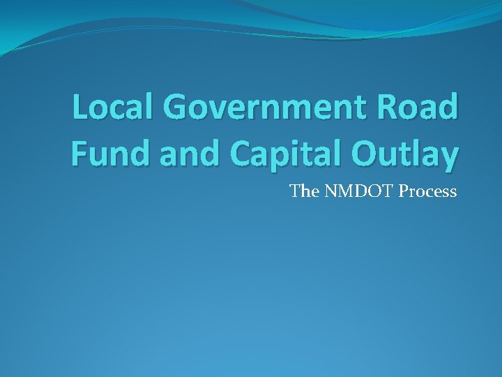 Local Government Road Fund and Capital Outlay The NMDOT Process 