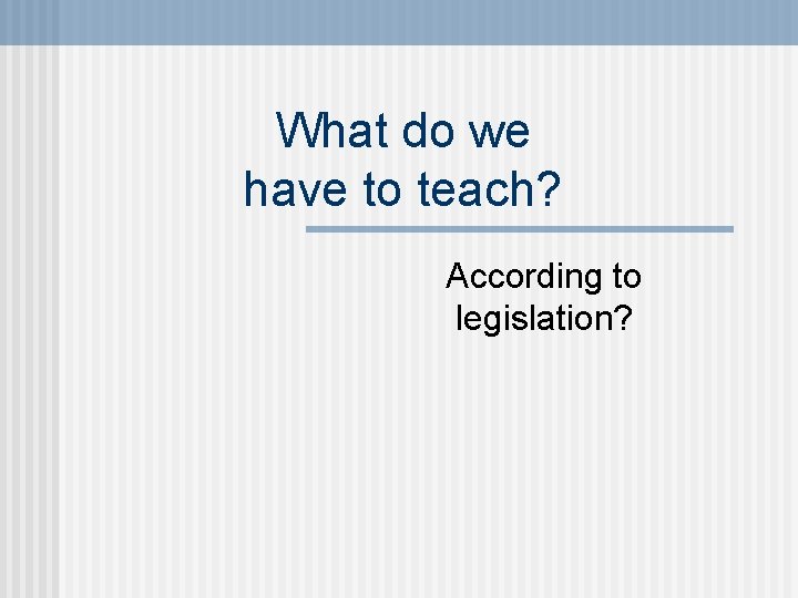 What do we have to teach? According to legislation? 