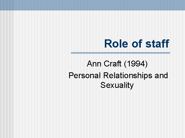 Role of staff Ann Craft (1994) Personal Relationships and Sexuality 