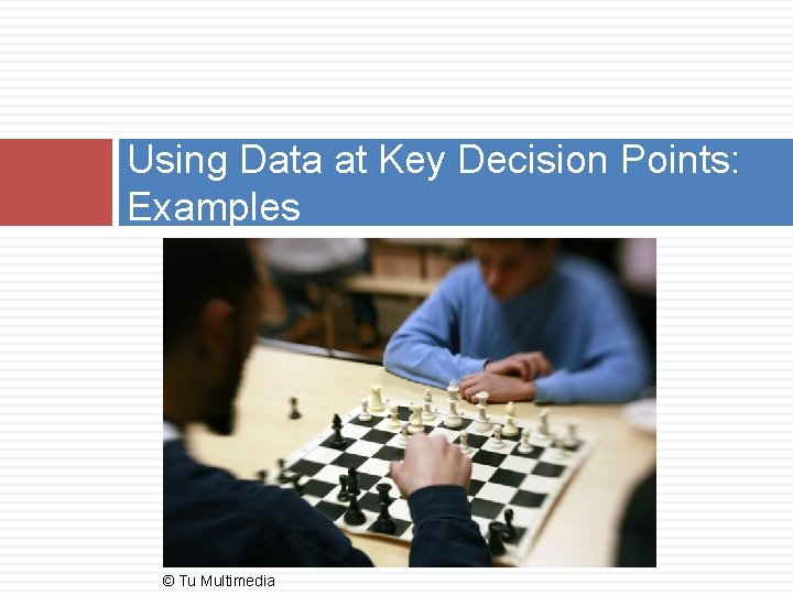 Using Data at Key Decision Points: Examples © Tu Multimedia 