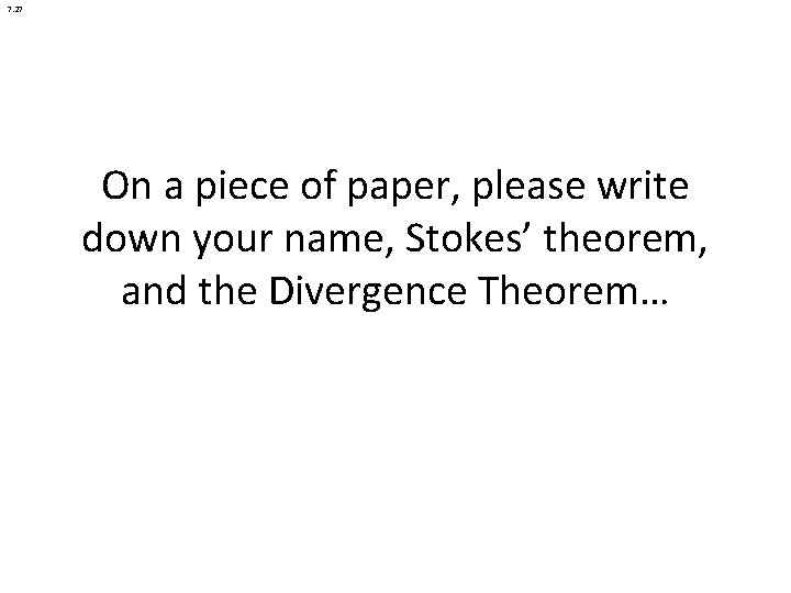 7. 27 On a piece of paper, please write down your name, Stokes’ theorem,