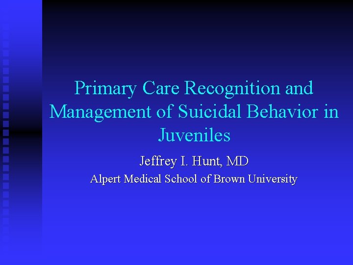 Primary Care Recognition and Management of Suicidal Behavior in Juveniles Jeffrey I. Hunt, MD