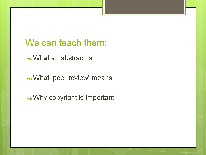 We can teach them: What an abstract is. What ‘peer review’ means. Why copyright We can teach them: What an abstract is. What ‘peer review’ means. Why copyright