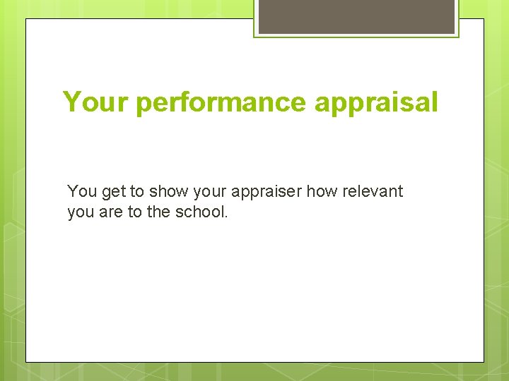 Your performance appraisal You get to show your appraiser how relevant you are to