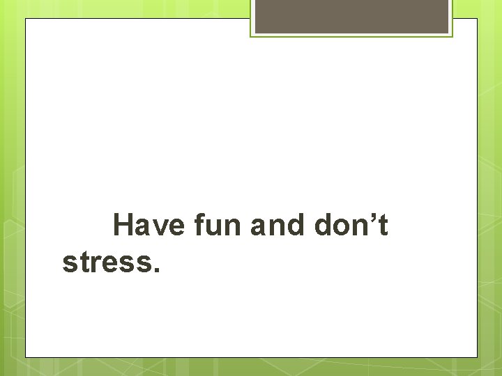 Have fun and don’t stress. 