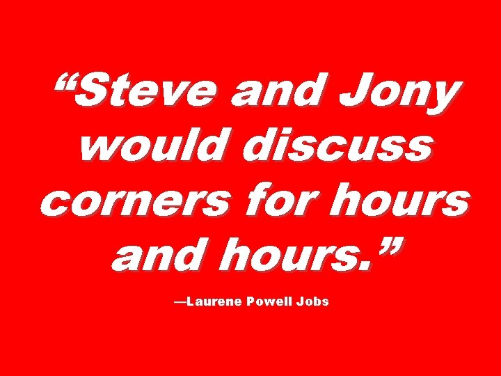 “Steve and Jony would discuss corners for hours and hours. ” —Laurene Powell Jobs
