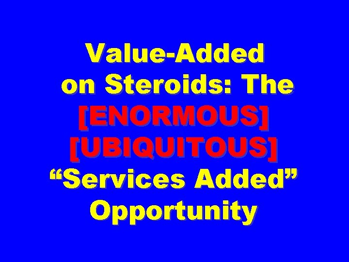 Value-Added on Steroids: The [ENORMOUS] [UBIQUITOUS] “Services Added” Opportunity 