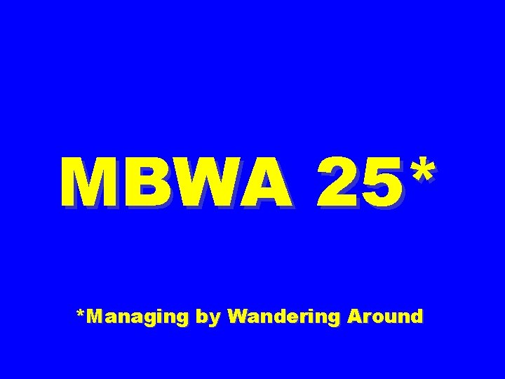 MBWA 25* *Managing by Wandering Around 