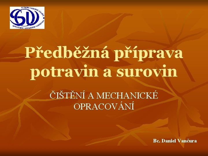 Předběžná příprava potravin a surovin ČIŠTĚNÍ A MECHANICKÉ OPRACOVÁNÍ Bc. Daniel Vančura 