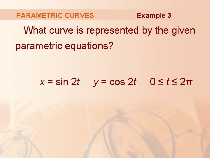 PARAMETRIC CURVES Example 3 What curve is represented by the given parametric equations? x