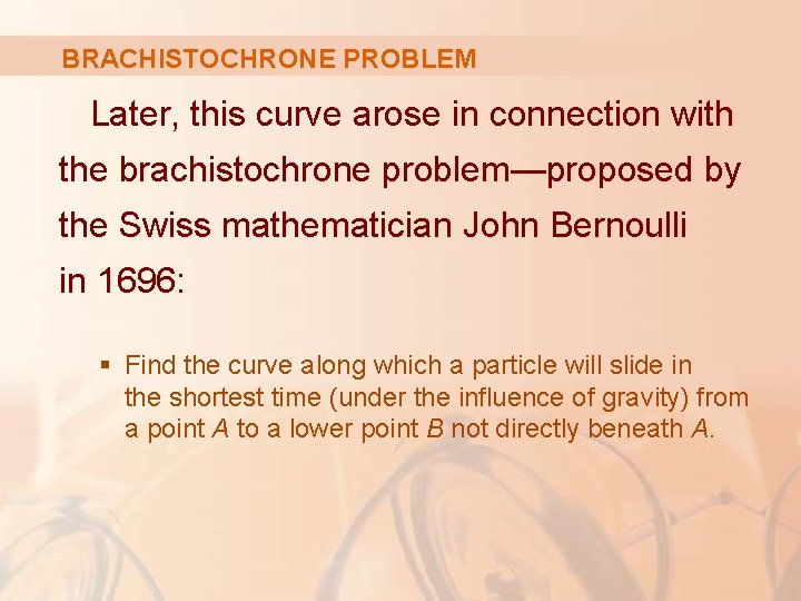 BRACHISTOCHRONE PROBLEM Later, this curve arose in connection with the brachistochrone problem—proposed by the