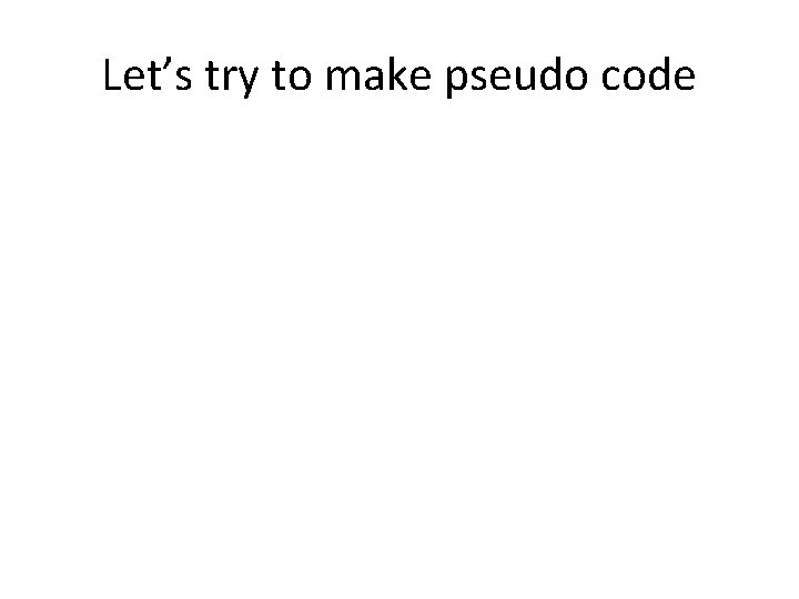 Let’s try to make pseudo code 