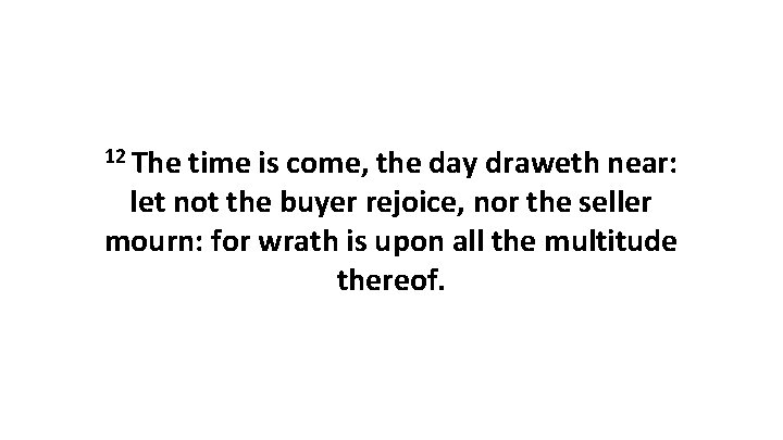 12 The time is come, the day draweth near: let not the buyer rejoice,