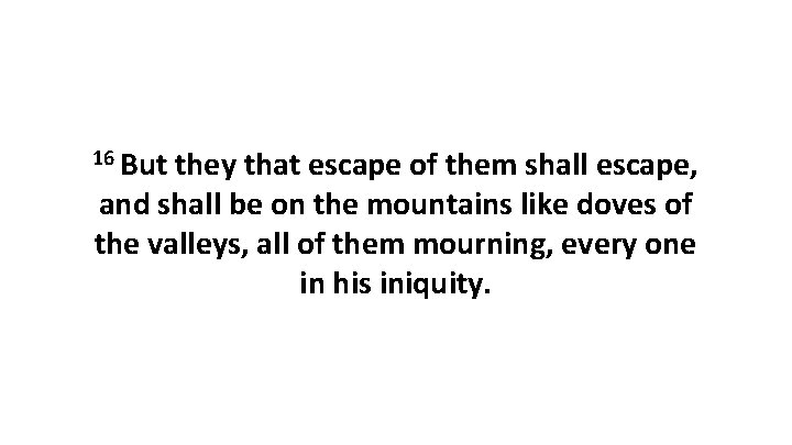 16 But they that escape of them shall escape, and shall be on the