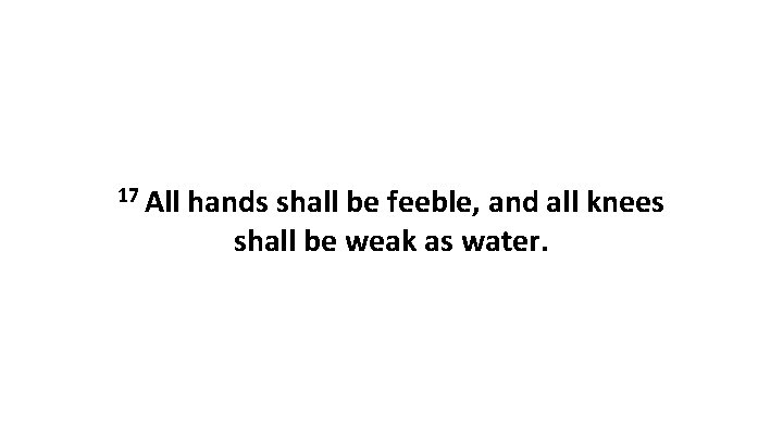 17 All hands shall be feeble, and all knees shall be weak as water.