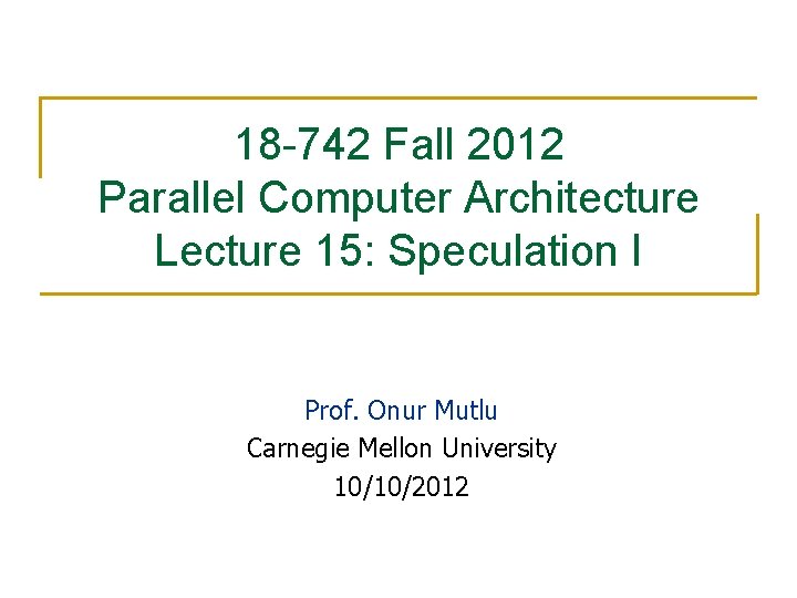 18 -742 Fall 2012 Parallel Computer Architecture Lecture 15: Speculation I Prof. Onur Mutlu