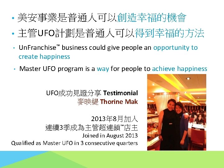  • 美安事業是普通人可以創造幸福的機會 • 主管UFO計劃是普通人可以得到幸福的方法 • Un. Franchise™ business could give people an opportunity