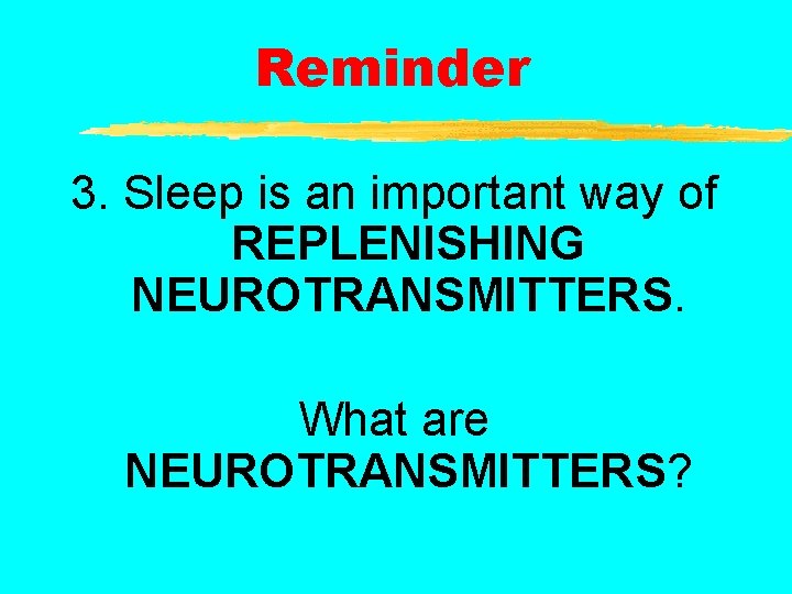 Reminder 3. Sleep is an important way of REPLENISHING NEUROTRANSMITTERS. What are NEUROTRANSMITTERS? 