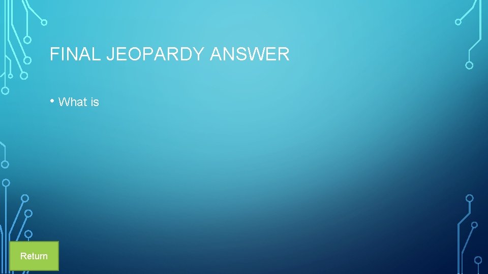 FINAL JEOPARDY ANSWER • What is Return 