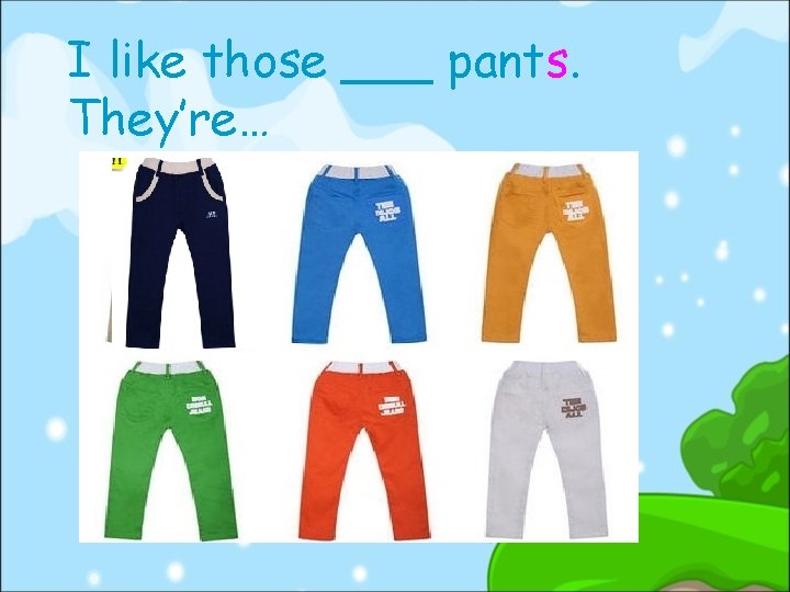 I like those ___ pants. They’re… 