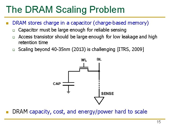 The DRAM Scaling Problem n DRAM stores charge in a capacitor (charge-based memory) q