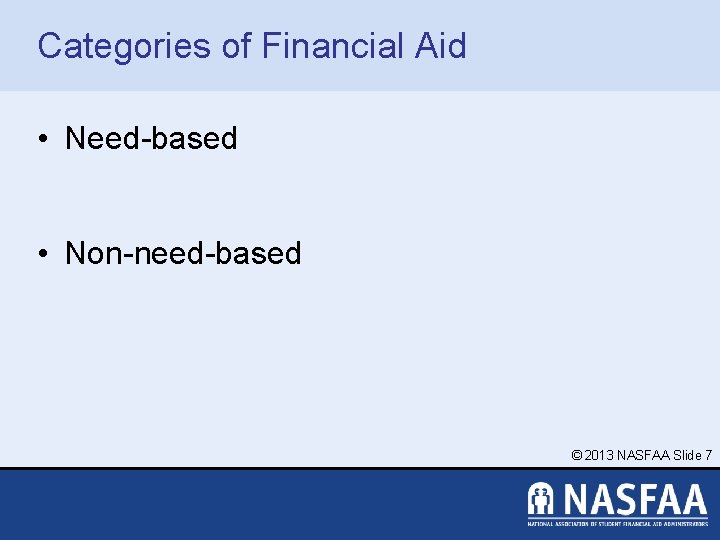 Categories of Financial Aid • Need-based • Non-need-based © 2013 NASFAA Slide 7 