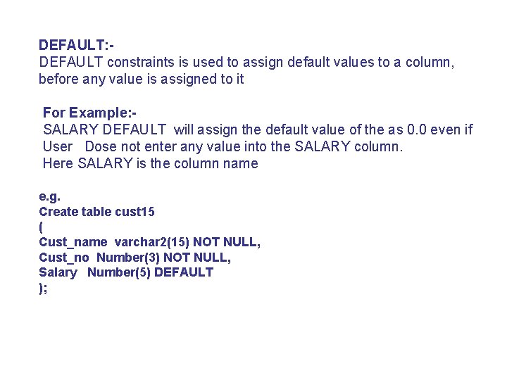 DEFAULT: DEFAULT constraints is used to assign default values to a column, before any