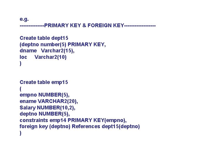e. g. -------PRIMARY KEY & FOREIGN KEY---------Create table dept 15 (deptno number(5) PRIMARY KEY,