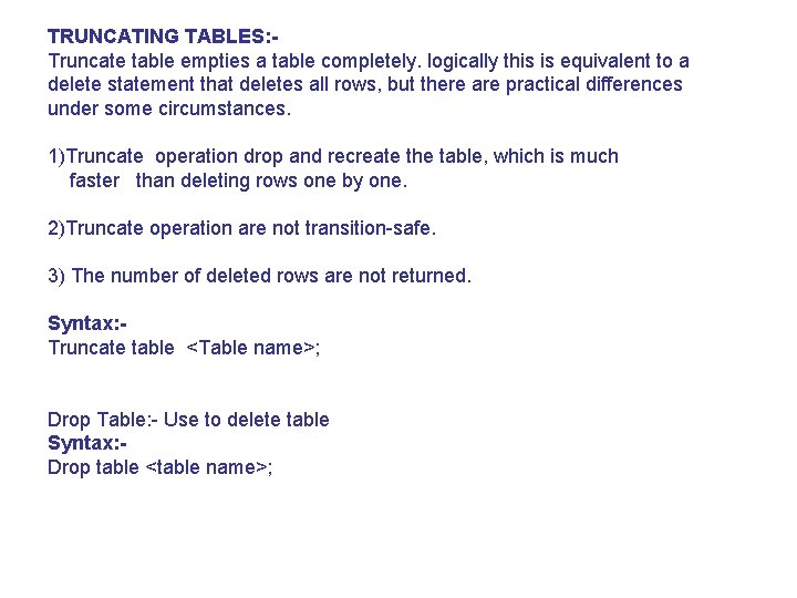 TRUNCATING TABLES: Truncate table empties a table completely. logically this is equivalent to a
