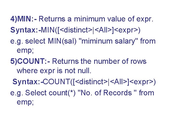 4)MIN: - Returns a minimum value of expr. Syntax: -MIN([<distinct>|<All>]<expr>) e. g. select MIN(sal)
