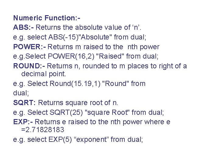 Numeric Function: ABS: - Returns the absolute value of ‘n’. e. g. select ABS(-15)"Absolute"
