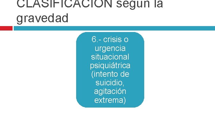CLASIFICACION según la gravedad 6. - crisis o urgencia situacional psiquiátrica (intento de suicidio,