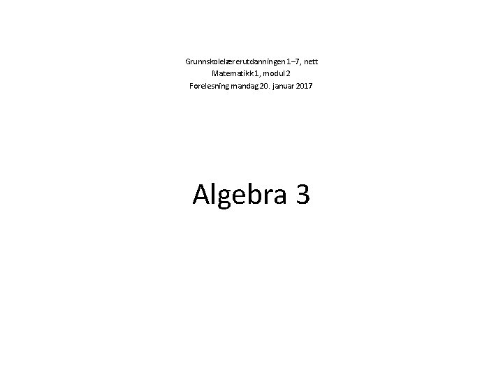 Grunnskolelærerutdanningen 1– 7, nett Matematikk 1, modul 2 Forelesning mandag 20. januar 2017 Algebra