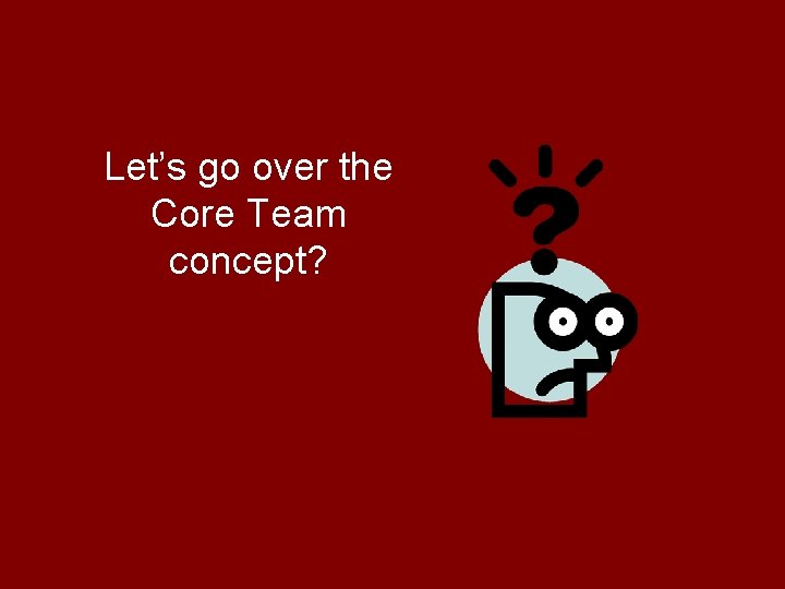 Let’s go over the Core Team concept? 