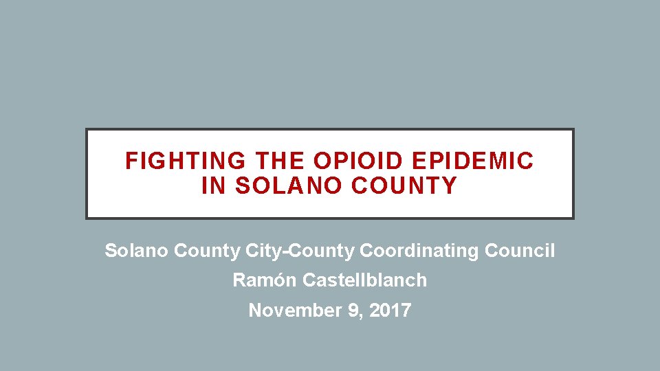FIGHTING THE OPIOID EPIDEMIC IN SOLANO COUNTY Solano County City-County Coordinating Council Ramón Castellblanch