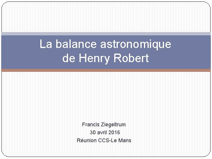 La balance astronomique de Henry Robert Francis Ziegeltrum 30 avril 2016 Réunion CCS-Le Mans