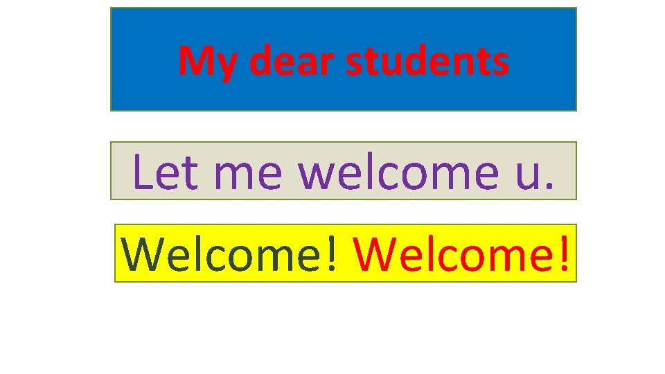 My dear students Let me welcome u. Welcome! 