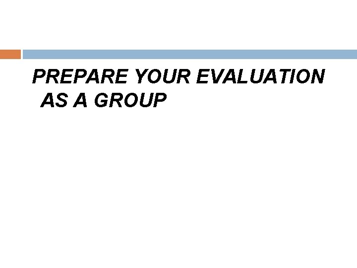 PREPARE YOUR EVALUATION AS A GROUP 