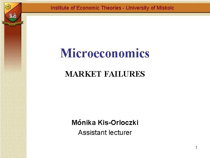 Institute of Economic Theories - University of Miskolc Microeconomics MARKET FAILURES Mónika Kis-Orloczki Assistant