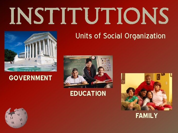 INSTITUTIONS Units of Social Organization GOVERNMENT EDUCATION FAMILY 