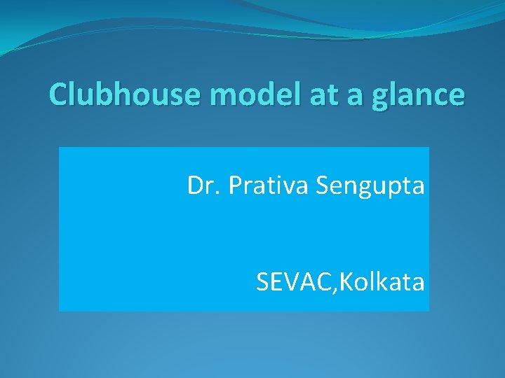 Clubhouse model at a glance Dr. Prativa Sengupta SEVAC, Kolkata 