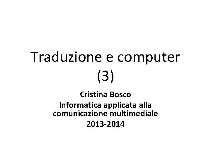 Traduzione e computer (3) Cristina Bosco Informatica applicata alla comunicazione multimediale 2013 -2014 
