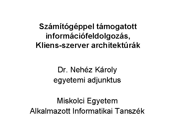 Számítógéppel támogatott információfeldolgozás, Kliens-szerver architektúrák Dr. Nehéz Károly egyetemi adjunktus Miskolci Egyetem Alkalmazott Informatikai