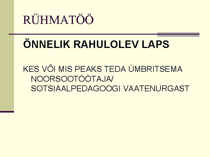 RÜHMATÖÖ ÕNNELIK RAHULOLEV LAPS KES VÕI MIS PEAKS TEDA ÜMBRITSEMA NOORSOOTÖÖTAJA/ SOTSIAALPEDAGOOGI VAATENURGAST 