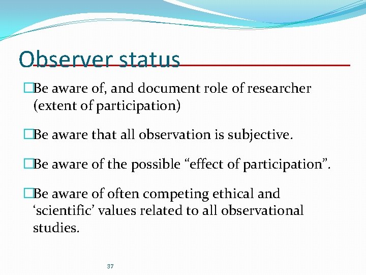Observer status �Be aware of, and document role of researcher (extent of participation) �Be Observer status �Be aware of, and document role of researcher (extent of participation) �Be