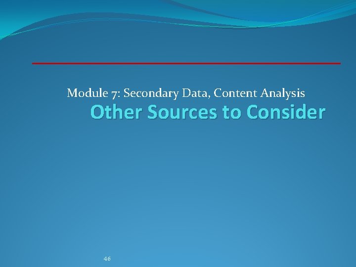 Module 7: Secondary Data, Content Analysis Other Sources to Consider 46 Module 7: Secondary Data, Content Analysis Other Sources to Consider 46