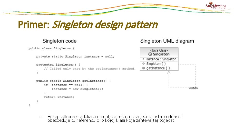 Primer: Singleton design pattern p Enkapsulirana statička promenljiva referencira jednu instancu klase i obezbeđuje