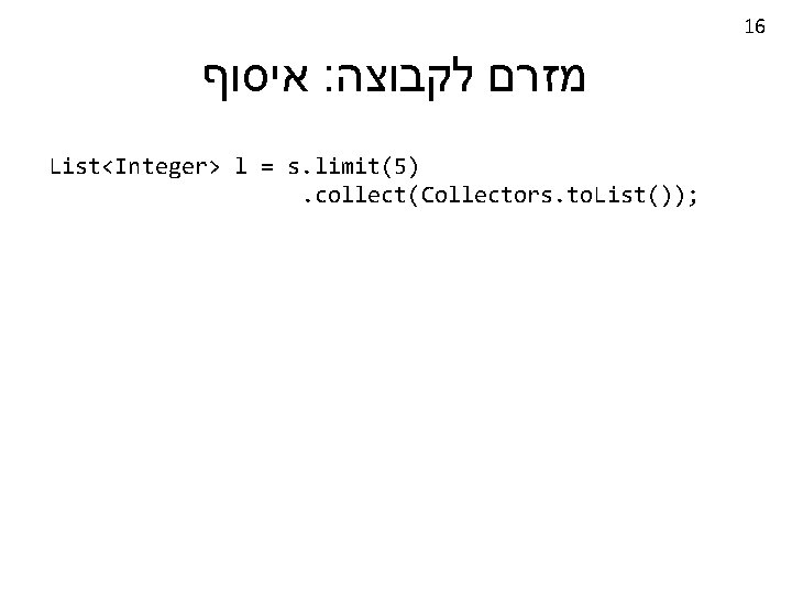 16 איסוף : מזרם לקבוצה List<Integer> l = s. limit(5). collect(Collectors. to. List()); 