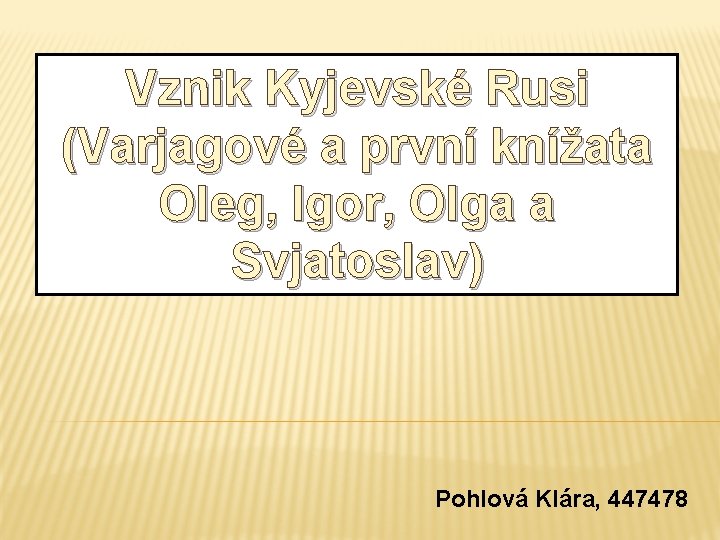 Vznik Kyjevské Rusi (Varjagové a první knížata Oleg, Igor, Olga a Svjatoslav) Pohlová Klára,